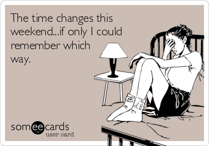The time changes this
weekend...if only I could
remember which
way.