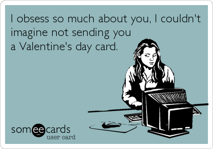 I obsess so much about you, I couldn't
imagine not sending you
a Valentine's day card.