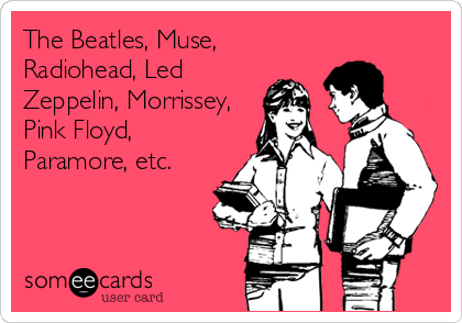 The Beatles, Muse,
Radiohead, Led
Zeppelin, Morrissey,
Pink Floyd,
Paramore, etc.