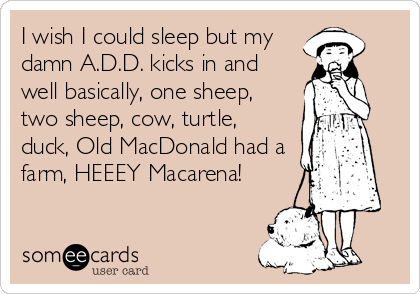 I wish I could sleep but my
damn A.D.D. kicks in and
well basically, one sheep,
two sheep, cow, turtle,
duck, Old MacDonald had a
farm, HEEEY Macarena!