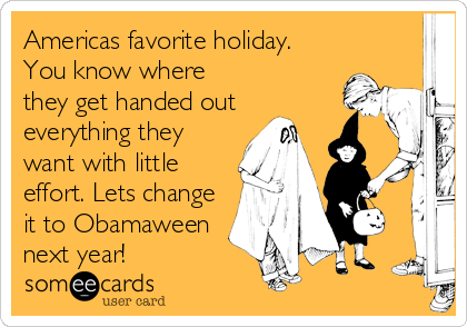 Americas favorite holiday.
You know where
they get handed out
everything they
want with little
effort. Lets change
it to Obamaween
next year!