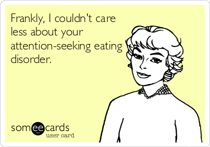 Frankly, I couldn't care
less about your
attention-seeking eating
disorder.