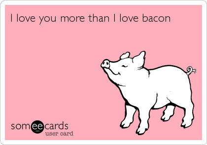 I love you more than I love bacon