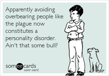 Apparently avoiding 
overbearing people like
the plague now 
constitutes a 
personality disorder. 
Ain't that some bull?