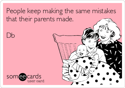 People keep making the same mistakes
that their parents made.

Db