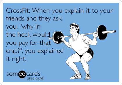CrossFit: When you explain it to your
friends and they ask
you, "why in
the heck would
you pay for that
crap?", you explained
it right.