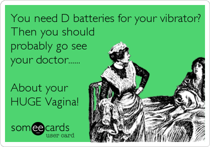You need D batteries for your vibrator?
Then you should
probably go see
your doctor......

About your
HUGE Vagina!