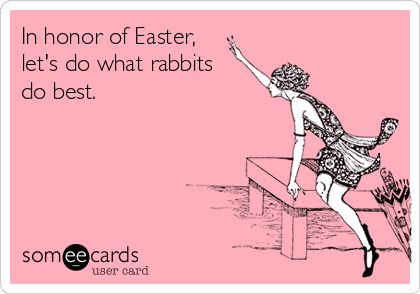 In honor of Easter, 
let's do what rabbits
do best.