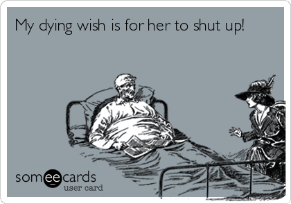 My dying wish is for her to shut up!