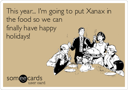 This year... I'm going to put Xanax in
the food so we can
finally have happy
holidays!