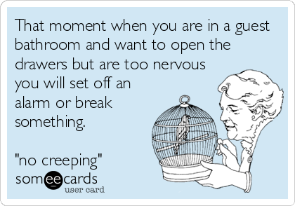 That moment when you are in a guest
bathroom and want to open the
drawers but are too nervous
you will set off an
alarm or break
something.

"no creeping"