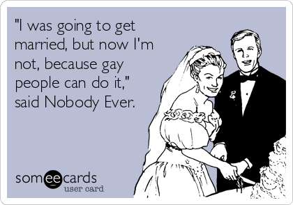 "I was going to get
married, but now I'm
not, because gay
people can do it,"
said Nobody Ever.