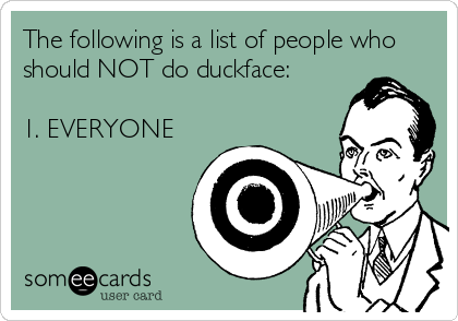 The following is a list of people who
should NOT do duckface:

1. EVERYONE