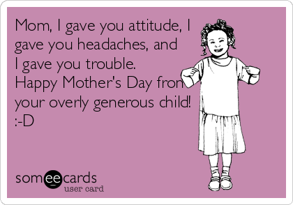 Mom, I gave you attitude, I
gave you headaches, and
I gave you trouble.
Happy Mother's Day from
your overly generous child!
:-D