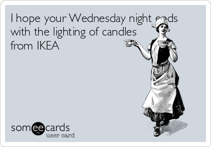 I hope your Wednesday night ends
with the lighting of candles
from IKEA