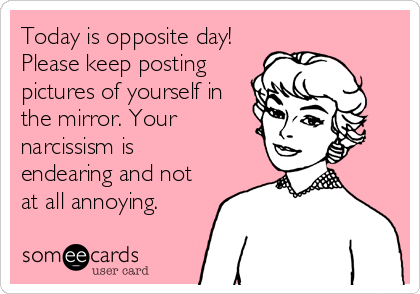 Today is opposite day!
Please keep posting
pictures of yourself in
the mirror. Your
narcissism is
endearing and not
at all annoying.
