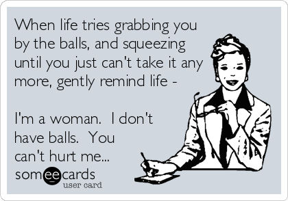 When life tries grabbing you
by the balls, and squeezing
until you just can't take it any
more, gently remind life -

I'm a woman.  I don't
have balls.  You
can't hurt me...