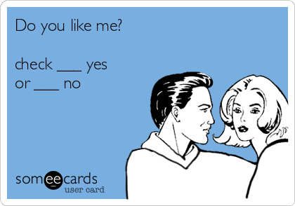 Do you like me? 

check ___ yes
or ___ no