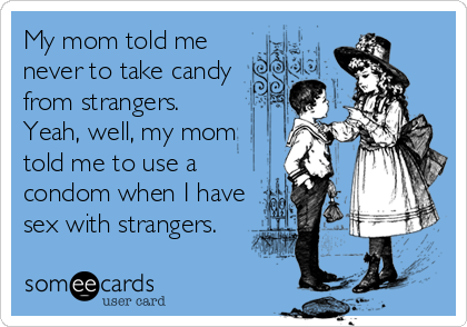 My mom told me
never to take candy
from strangers. 
Yeah, well, my mom
told me to use a
condom when I have
sex with strangers.
