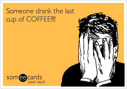 Someone drank the last
cup of COFFEE!!!!