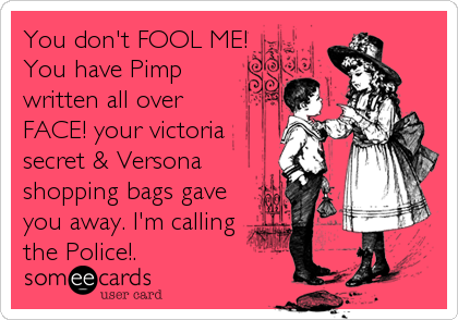 You don't FOOL ME!
You have Pimp
written all over
FACE! your victoria
secret & Versona
shopping bags gave
you away. I'm calling
th
