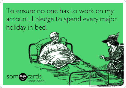 To ensure no one has to work on my
account, I pledge to spend every major
holiday in bed.