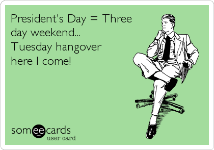 President's Day = Three
day weekend... 
Tuesday hangover 
here I come!