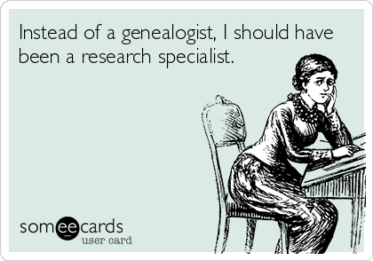 Instead of a genealogist, I should have
been a research specialist.