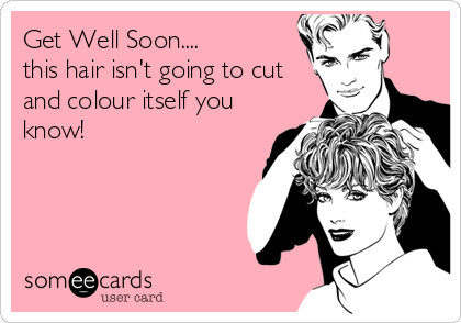 Get Well Soon....
this hair isn't going to cut
and colour itself you
know!
