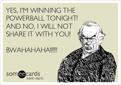 YES, I'M WINNING THE
POWERBALL TONIGHT!
AND NO, I WILL NOT
SHARE IT WITH YOU! 

BWAHAHAHA!!!!!!