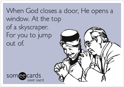 When God closes a door, He opens a
window. At the top
of a skyscraper.
For you to jump
out of.