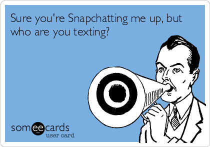 Sure you're Snapchatting me up, but
who are you texting?