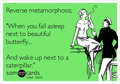 Reverse metamorphosis;
 
"When you fall asleep
next to beautiful
butterfly...

And wake up next to a
caterpillar."