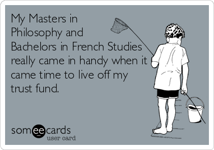 My Masters in 
Philosophy and 
Bachelors in French Studies
really came in handy when it
came time to live off my
trust fund.
