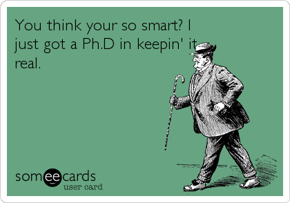 You think your so smart? I
just got a Ph.D in keepin' it
real.