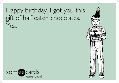 Happy birthday. I got you this
gift of half eaten chocolates.
Yea.