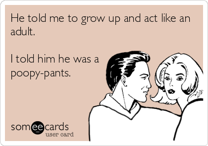 He told me to grow up and act like an
adult. 

I told him he was a
poopy-pants.