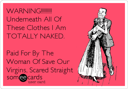 WARNING!!!!!!!!!
Underneath All Of
These Clothes I Am
TOTALLY NAKED. 

Paid For By The
Woman Of Save Our
Virgins, Scared Straight