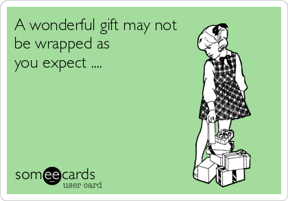 A wonderful gift may not
be wrapped as 
you expect ....