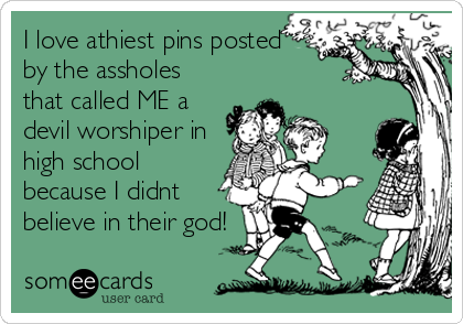 I love athiest pins posted
by the assholes
that called ME a
devil worshiper in
high school
because I didnt
believe in their god!