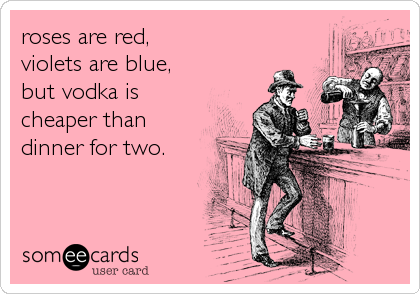 roses are red,
violets are blue,
but vodka is
cheaper than
dinner for two.
