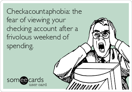 Checkacountaphobia: the
fear of viewing your
checking account after a
frivolous weekend of
spending.