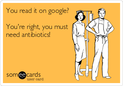 You read it on google?

You're right, you must
need antibiotics!
