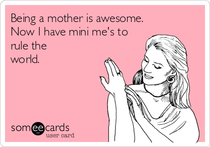 Being a mother is awesome.
Now I have mini me's to
rule the
world.