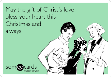 May the gift of Christ's love    
bless your heart this
Christmas and
always.