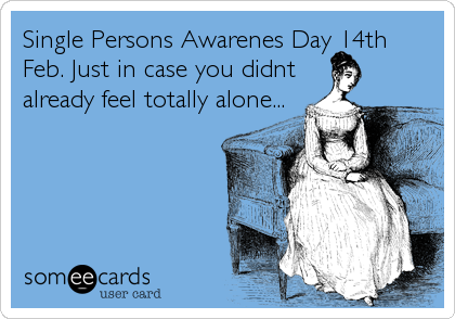 Single Persons Awarenes Day 14th
Feb. Just in case you didnt         
already feel totally alone...