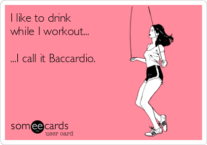 I like to drink
while I workout...

...I call it Baccardio.
