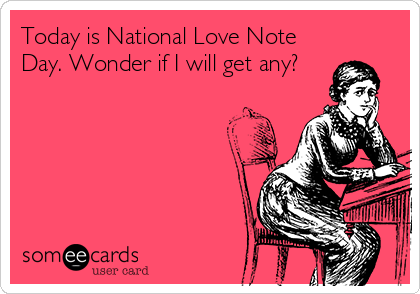 Today is National Love Note
Day. Wonder if I will get any?