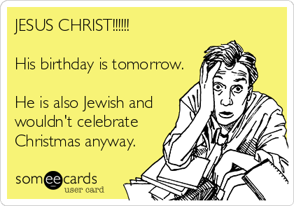 JESUS CHRIST!!!!!!

His birthday is tomorrow.

He is also Jewish and
wouldn't celebrate
Christmas anyway.
