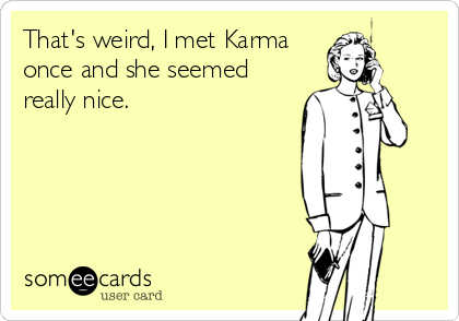 That's weird, I met Karma
once and she seemed
really nice.